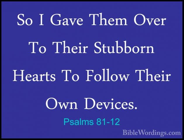 Psalms 81-12 - So I Gave Them Over To Their Stubborn Hearts To FoSo I Gave Them Over To Their Stubborn Hearts To Follow Their Own Devices. 