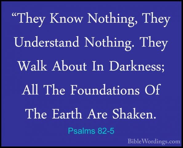 Psalms 82-5 - "They Know Nothing, They Understand Nothing. They W"They Know Nothing, They Understand Nothing. They Walk About In Darkness; All The Foundations Of The Earth Are Shaken. 