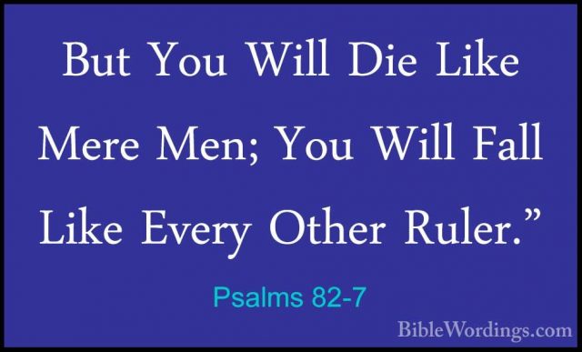 Psalms 82-7 - But You Will Die Like Mere Men; You Will Fall LikeBut You Will Die Like Mere Men; You Will Fall Like Every Other Ruler." 