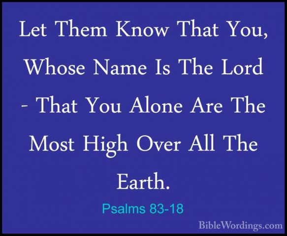 Psalms 83-18 - Let Them Know That You, Whose Name Is The Lord - TLet Them Know That You, Whose Name Is The Lord - That You Alone Are The Most High Over All The Earth.