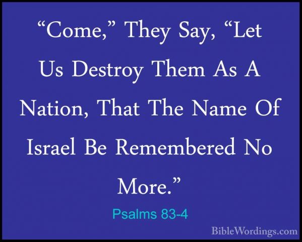 Psalms 83-4 - "Come," They Say, "Let Us Destroy Them As A Nation,"Come," They Say, "Let Us Destroy Them As A Nation, That The Name Of Israel Be Remembered No More." 