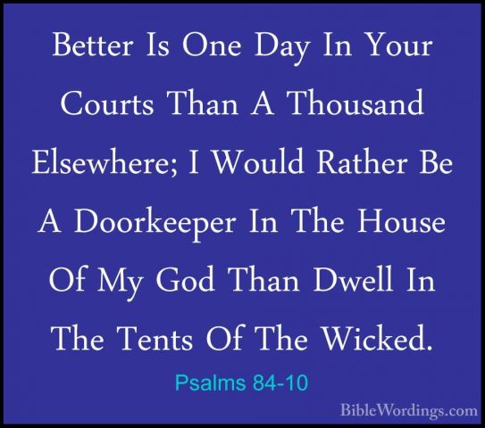 Psalms 84-10 - Better Is One Day In Your Courts Than A Thousand EBetter Is One Day In Your Courts Than A Thousand Elsewhere; I Would Rather Be A Doorkeeper In The House Of My God Than Dwell In The Tents Of The Wicked. 