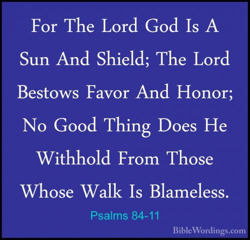Psalms 84-11 - For The Lord God Is A Sun And Shield; The Lord BesFor The Lord God Is A Sun And Shield; The Lord Bestows Favor And Honor; No Good Thing Does He Withhold From Those Whose Walk Is Blameless. 