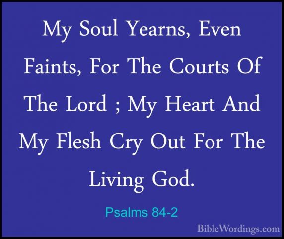 Psalms 84-2 - My Soul Yearns, Even Faints, For The Courts Of TheMy Soul Yearns, Even Faints, For The Courts Of The Lord ; My Heart And My Flesh Cry Out For The Living God. 