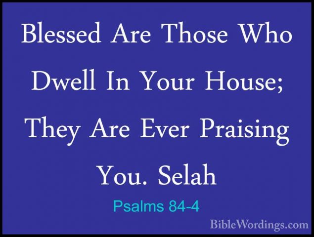 Psalms 84-4 - Blessed Are Those Who Dwell In Your House; They AreBlessed Are Those Who Dwell In Your House; They Are Ever Praising You. Selah 