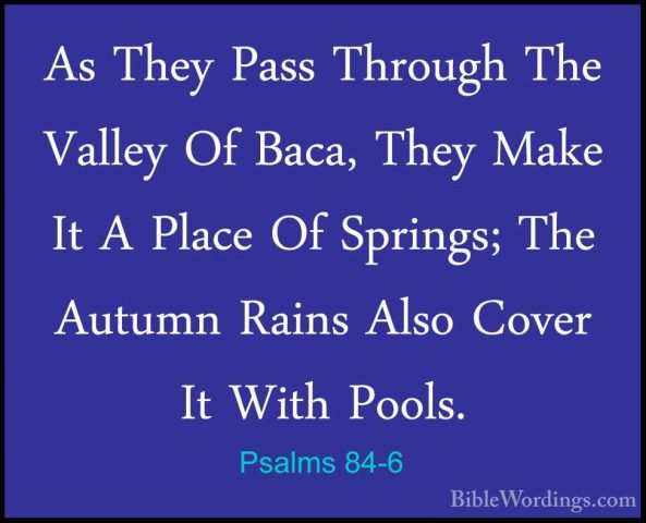 Psalms 84-6 - As They Pass Through The Valley Of Baca, They MakeAs They Pass Through The Valley Of Baca, They Make It A Place Of Springs; The Autumn Rains Also Cover It With Pools. 