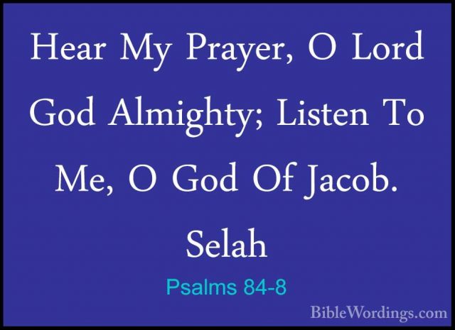 Psalms 84-8 - Hear My Prayer, O Lord God Almighty; Listen To Me,Hear My Prayer, O Lord God Almighty; Listen To Me, O God Of Jacob. Selah 