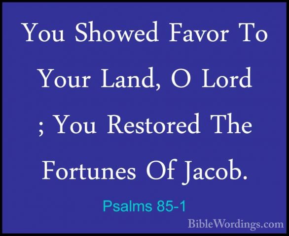 Psalms 85-1 - You Showed Favor To Your Land, O Lord ; You RestoreYou Showed Favor To Your Land, O Lord ; You Restored The Fortunes Of Jacob. 