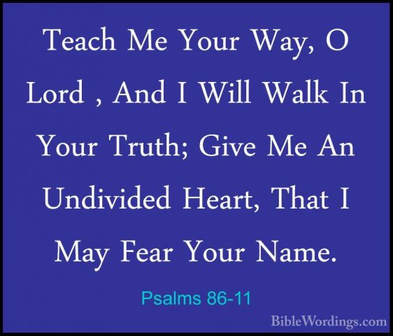 Psalms 86-11 - Teach Me Your Way, O Lord , And I Will Walk In YouTeach Me Your Way, O Lord , And I Will Walk In Your Truth; Give Me An Undivided Heart, That I May Fear Your Name. 