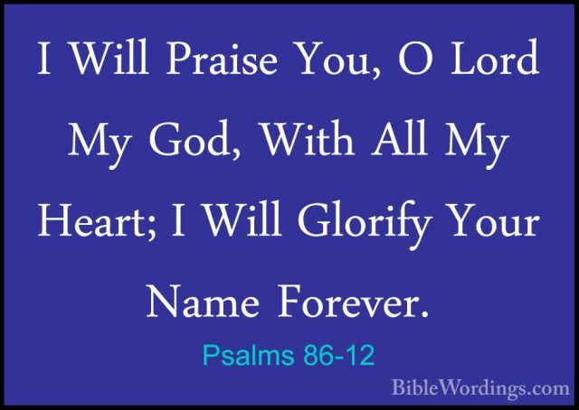 Psalms 86-12 - I Will Praise You, O Lord My God, With All My HearI Will Praise You, O Lord My God, With All My Heart; I Will Glorify Your Name Forever. 