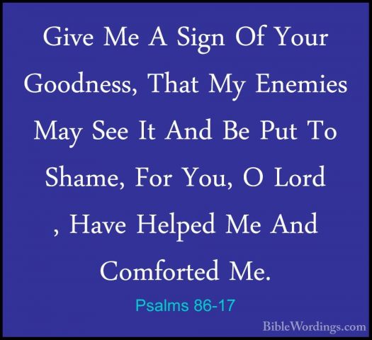 Psalms 86-17 - Give Me A Sign Of Your Goodness, That My Enemies MGive Me A Sign Of Your Goodness, That My Enemies May See It And Be Put To Shame, For You, O Lord , Have Helped Me And Comforted Me.