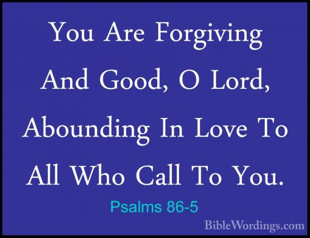 Psalms 86-5 - You Are Forgiving And Good, O Lord, Abounding In LoYou Are Forgiving And Good, O Lord, Abounding In Love To All Who Call To You. 