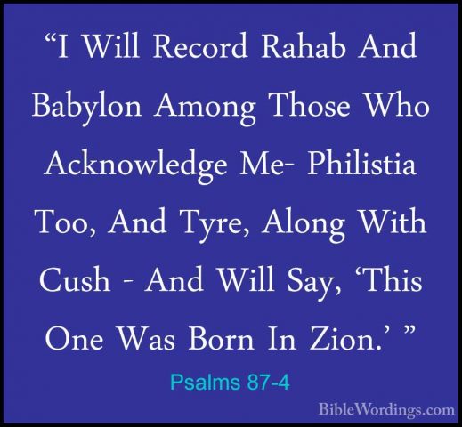 Psalms 87-4 - "I Will Record Rahab And Babylon Among Those Who Ac"I Will Record Rahab And Babylon Among Those Who Acknowledge Me- Philistia Too, And Tyre, Along With Cush - And Will Say, 'This One Was Born In Zion.' " 