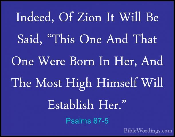 Psalms 87-5 - Indeed, Of Zion It Will Be Said, "This One And ThatIndeed, Of Zion It Will Be Said, "This One And That One Were Born In Her, And The Most High Himself Will Establish Her." 