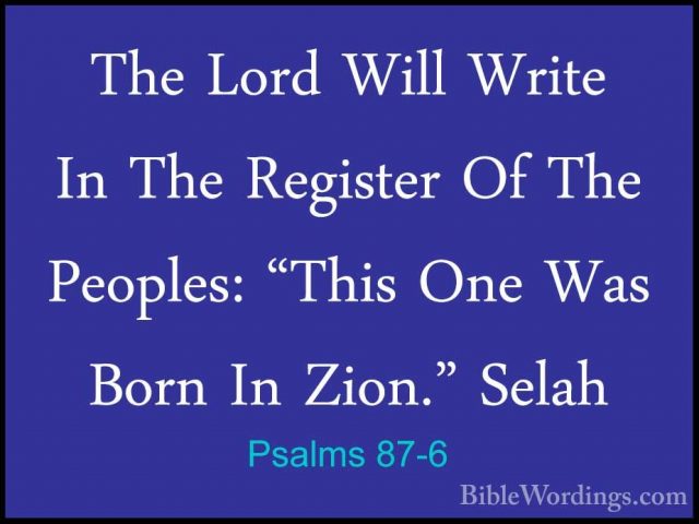 Psalms 87-6 - The Lord Will Write In The Register Of The Peoples:The Lord Will Write In The Register Of The Peoples: "This One Was Born In Zion." Selah 