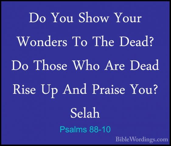 Psalms 88-10 - Do You Show Your Wonders To The Dead? Do Those WhoDo You Show Your Wonders To The Dead? Do Those Who Are Dead Rise Up And Praise You? Selah 
