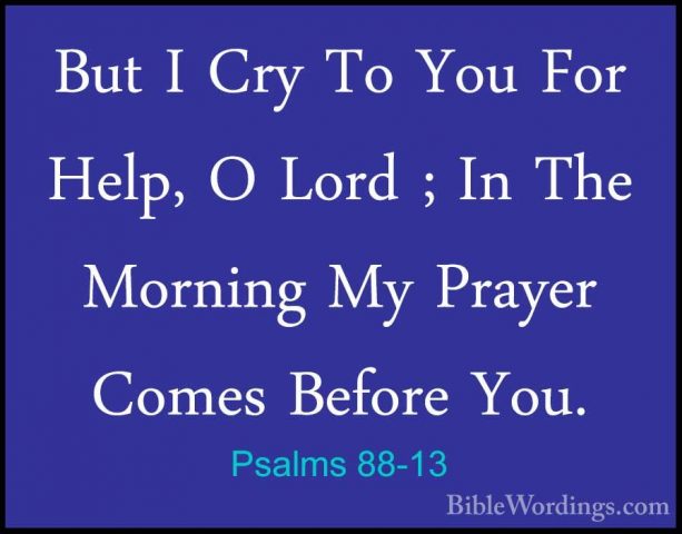 Psalms 88-13 - But I Cry To You For Help, O Lord ; In The MorningBut I Cry To You For Help, O Lord ; In The Morning My Prayer Comes Before You. 