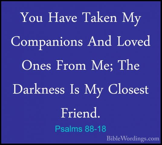 Psalms 88-18 - You Have Taken My Companions And Loved Ones From MYou Have Taken My Companions And Loved Ones From Me; The Darkness Is My Closest Friend.