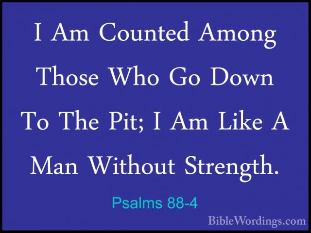 Psalms 88-4 - I Am Counted Among Those Who Go Down To The Pit; II Am Counted Among Those Who Go Down To The Pit; I Am Like A Man Without Strength. 