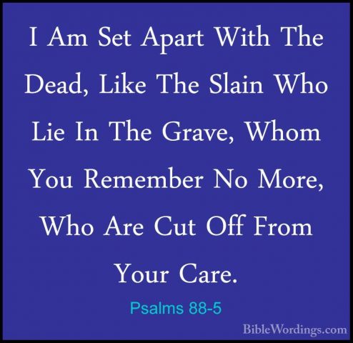Psalms 88-5 - I Am Set Apart With The Dead, Like The Slain Who LiI Am Set Apart With The Dead, Like The Slain Who Lie In The Grave, Whom You Remember No More, Who Are Cut Off From Your Care. 