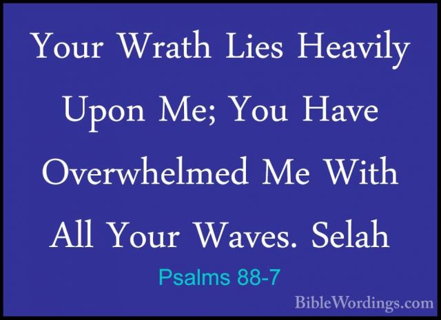 Psalms 88-7 - Your Wrath Lies Heavily Upon Me; You Have OverwhelmYour Wrath Lies Heavily Upon Me; You Have Overwhelmed Me With All Your Waves. Selah 