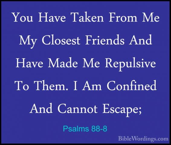 Psalms 88-8 - You Have Taken From Me My Closest Friends And HaveYou Have Taken From Me My Closest Friends And Have Made Me Repulsive To Them. I Am Confined And Cannot Escape; 