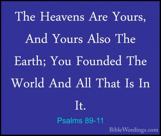 Psalms 89-11 - The Heavens Are Yours, And Yours Also The Earth; YThe Heavens Are Yours, And Yours Also The Earth; You Founded The World And All That Is In It. 