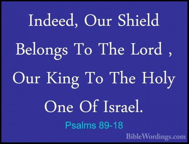 Psalms 89-18 - Indeed, Our Shield Belongs To The Lord , Our KingIndeed, Our Shield Belongs To The Lord , Our King To The Holy One Of Israel. 
