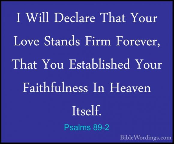 Psalms 89-2 - I Will Declare That Your Love Stands Firm Forever,I Will Declare That Your Love Stands Firm Forever, That You Established Your Faithfulness In Heaven Itself. 