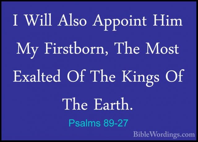 Psalms 89-27 - I Will Also Appoint Him My Firstborn, The Most ExaI Will Also Appoint Him My Firstborn, The Most Exalted Of The Kings Of The Earth. 