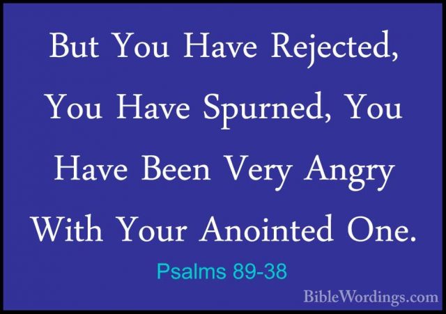 Psalms 89-38 - But You Have Rejected, You Have Spurned, You HaveBut You Have Rejected, You Have Spurned, You Have Been Very Angry With Your Anointed One. 