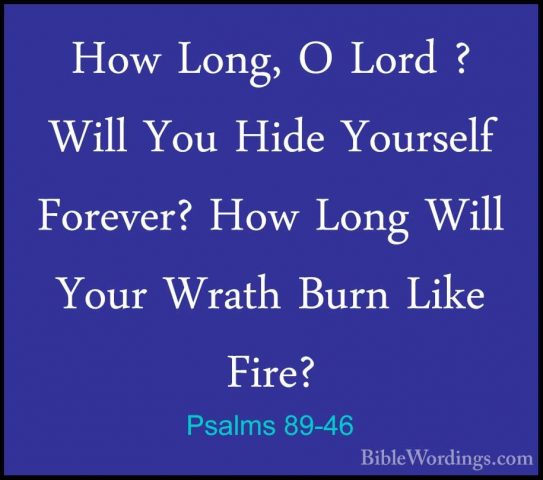Psalms 89-46 - How Long, O Lord ? Will You Hide Yourself Forever?How Long, O Lord ? Will You Hide Yourself Forever? How Long Will Your Wrath Burn Like Fire? 