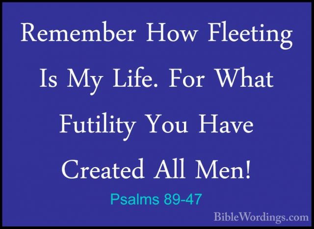 Psalms 89-47 - Remember How Fleeting Is My Life. For What FutilitRemember How Fleeting Is My Life. For What Futility You Have Created All Men! 