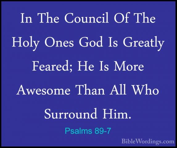 Psalms 89-7 - In The Council Of The Holy Ones God Is Greatly FearIn The Council Of The Holy Ones God Is Greatly Feared; He Is More Awesome Than All Who Surround Him. 