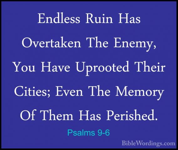 Psalms 9-6 - Endless Ruin Has Overtaken The Enemy, You Have UprooEndless Ruin Has Overtaken The Enemy, You Have Uprooted Their Cities; Even The Memory Of Them Has Perished. 