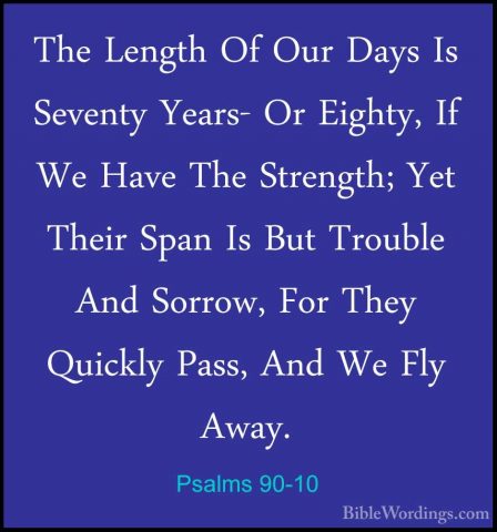 Psalms 90-10 - The Length Of Our Days Is Seventy Years- Or EightyThe Length Of Our Days Is Seventy Years- Or Eighty, If We Have The Strength; Yet Their Span Is But Trouble And Sorrow, For They Quickly Pass, And We Fly Away. 