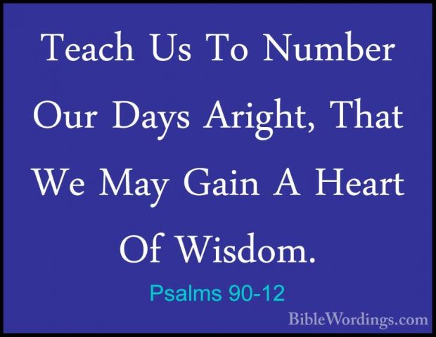 Psalms 90-12 - Teach Us To Number Our Days Aright, That We May GaTeach Us To Number Our Days Aright, That We May Gain A Heart Of Wisdom. 