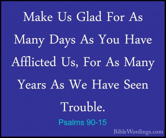 Psalms 90-15 - Make Us Glad For As Many Days As You Have AfflicteMake Us Glad For As Many Days As You Have Afflicted Us, For As Many Years As We Have Seen Trouble. 
