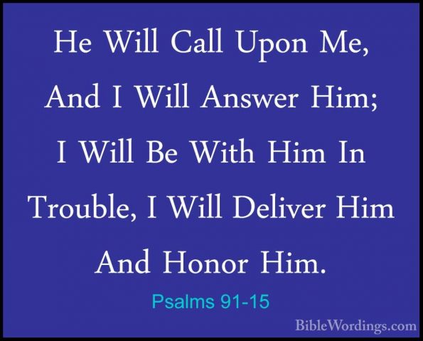 Psalms 91-15 - He Will Call Upon Me, And I Will Answer Him; I WilHe Will Call Upon Me, And I Will Answer Him; I Will Be With Him In Trouble, I Will Deliver Him And Honor Him. 