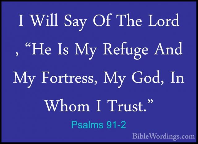 Psalms 91-2 - I Will Say Of The Lord , "He Is My Refuge And My FoI Will Say Of The Lord , "He Is My Refuge And My Fortress, My God, In Whom I Trust." 