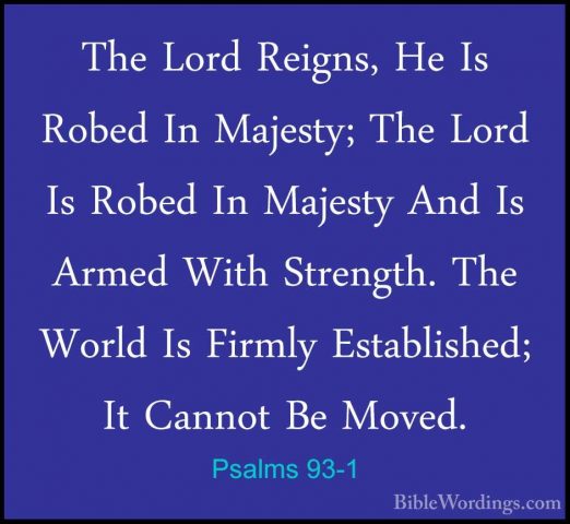Psalms 93-1 - The Lord Reigns, He Is Robed In Majesty; The Lord IThe Lord Reigns, He Is Robed In Majesty; The Lord Is Robed In Majesty And Is Armed With Strength. The World Is Firmly Established; It Cannot Be Moved. 