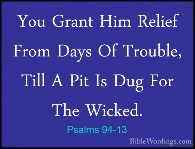 Psalms 94-13 - You Grant Him Relief From Days Of Trouble, Till AYou Grant Him Relief From Days Of Trouble, Till A Pit Is Dug For The Wicked. 