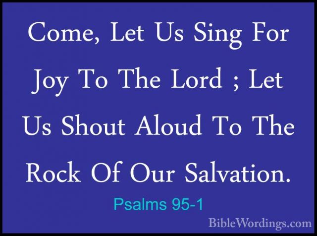 Psalms 95-1 - Come, Let Us Sing For Joy To The Lord ; Let Us ShouCome, Let Us Sing For Joy To The Lord ; Let Us Shout Aloud To The Rock Of Our Salvation. 
