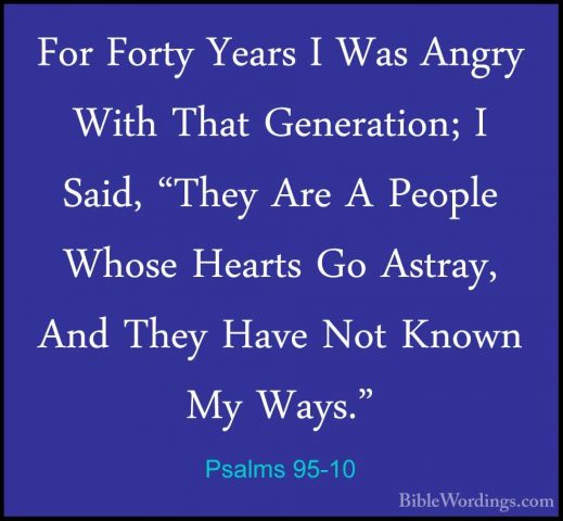 Psalms 95-10 - For Forty Years I Was Angry With That Generation;For Forty Years I Was Angry With That Generation; I Said, "They Are A People Whose Hearts Go Astray, And They Have Not Known My Ways." 