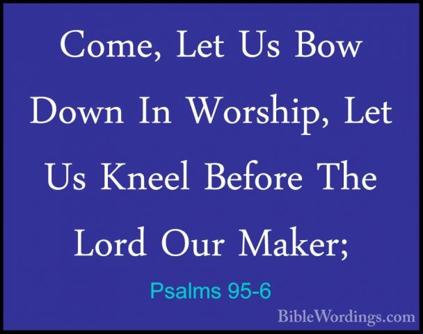 Psalms 95-6 - Come, Let Us Bow Down In Worship, Let Us Kneel BefoCome, Let Us Bow Down In Worship, Let Us Kneel Before The Lord Our Maker; 