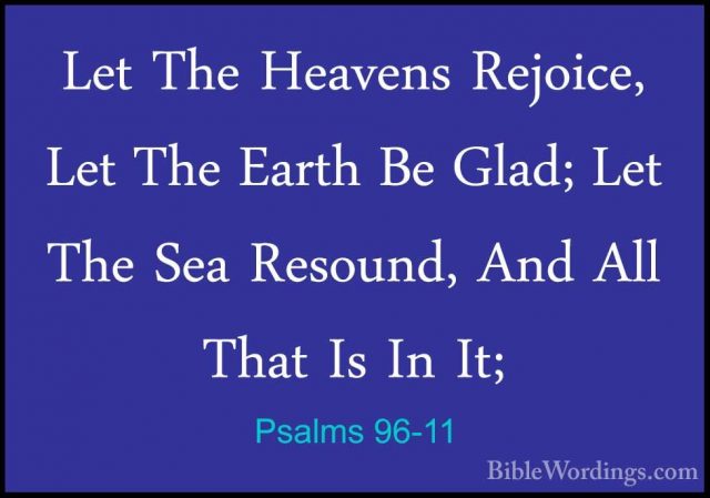Psalms 96-11 - Let The Heavens Rejoice, Let The Earth Be Glad; LeLet The Heavens Rejoice, Let The Earth Be Glad; Let The Sea Resound, And All That Is In It; 