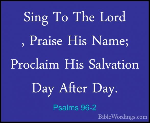 Psalms 96-2 - Sing To The Lord , Praise His Name; Proclaim His SaSing To The Lord , Praise His Name; Proclaim His Salvation Day After Day. 
