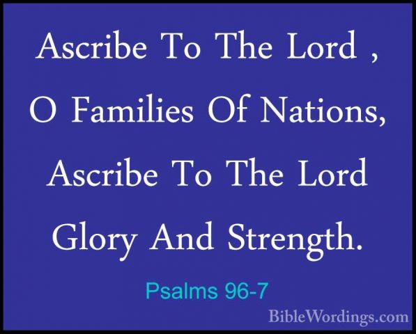 Psalms 96-7 - Ascribe To The Lord , O Families Of Nations, AscribAscribe To The Lord , O Families Of Nations, Ascribe To The Lord Glory And Strength. 