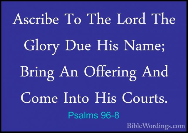 Psalms 96-8 - Ascribe To The Lord The Glory Due His Name; Bring AAscribe To The Lord The Glory Due His Name; Bring An Offering And Come Into His Courts. 