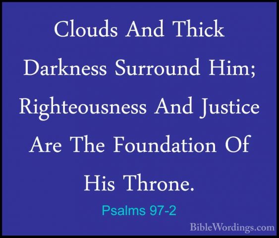 Psalms 97-2 - Clouds And Thick Darkness Surround Him; RighteousneClouds And Thick Darkness Surround Him; Righteousness And Justice Are The Foundation Of His Throne. 